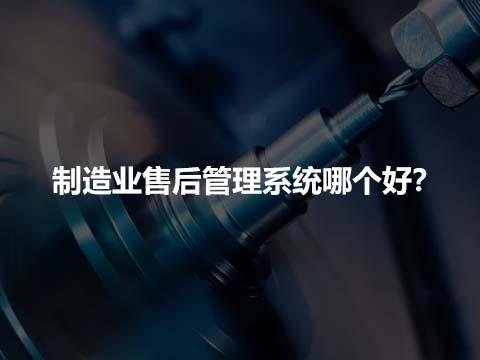 制造业售后管理系统哪个好？