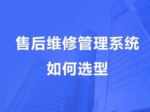 教您售后维修管理系统如何选型？